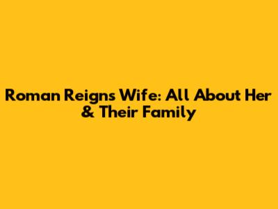 Roman Reigns' Wife: All About Her & Their Family