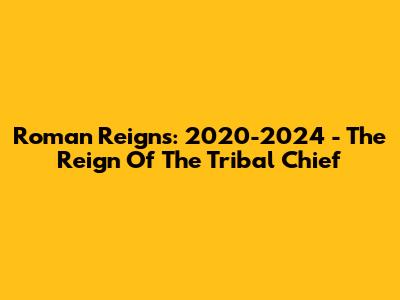 Roman Reigns: 2020-2024 - The Reign Of The Tribal Chief