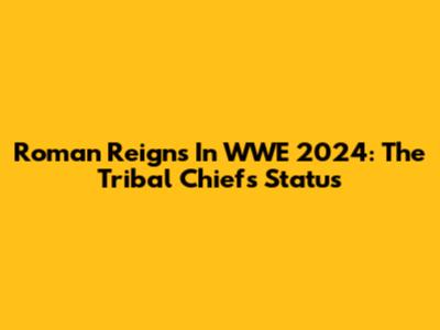 Roman Reigns In WWE 2024: The Tribal Chief's Status