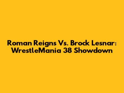 Roman Reigns Vs. Brock Lesnar: WrestleMania 38 Showdown