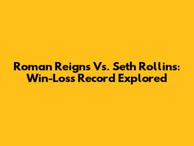 Roman Reigns Vs. Seth Rollins: Win-Loss Record Explored