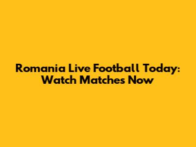 Romania Live Football Today: Watch Matches Now