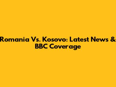 Romania Vs. Kosovo: Latest News & BBC Coverage