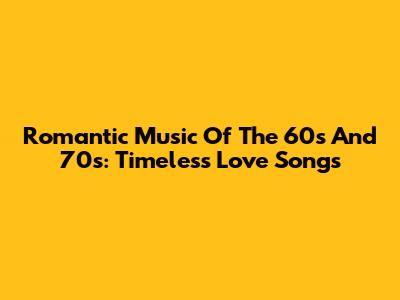 Romantic Music Of The 60s And 70s: Timeless Love Songs
