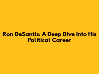 Ron DeSantis: A Deep Dive Into His Political Career