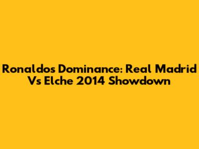 Ronaldo's Dominance: Real Madrid Vs Elche 2014 Showdown