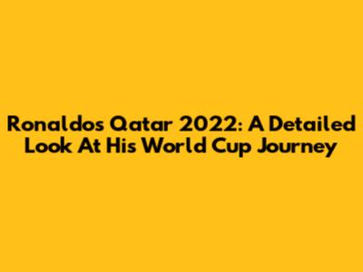Ronaldo's Qatar 2022: A Detailed Look At His World Cup Journey