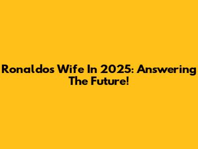 Ronaldo's Wife In 2025: Answering The Future!