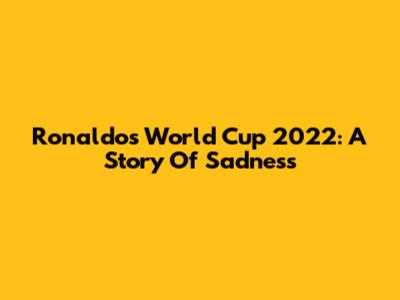 Ronaldo's World Cup 2022: A Story Of Sadness