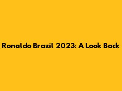 Ronaldo Brazil 2023: A Look Back