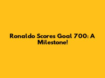 Ronaldo Scores Goal 700: A Milestone!
