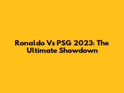 Ronaldo Vs PSG 2023: The Ultimate Showdown