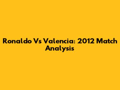 Ronaldo Vs Valencia: 2012 Match Analysis
