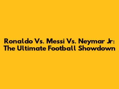 Ronaldo Vs. Messi Vs. Neymar Jr: The Ultimate Football Showdown