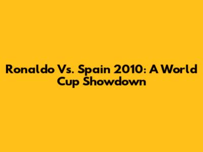 Ronaldo Vs. Spain 2010: A World Cup Showdown