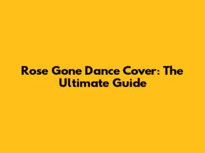 Rose Gone Dance Cover: The Ultimate Guide