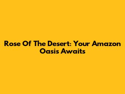 Rose Of The Desert: Your Amazon Oasis Awaits