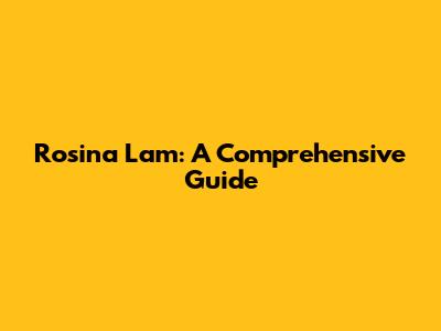 Rosina Lam: A Comprehensive Guide