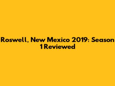 Roswell, New Mexico 2019: Season 1 Reviewed