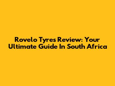 Rovelo Tyres Review: Your Ultimate Guide In South Africa