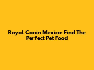 Royal Canin Mexico: Find The Perfect Pet Food