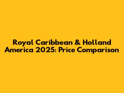 Royal Caribbean & Holland America 2025: Price Comparison