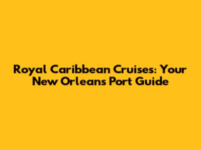 Royal Caribbean Cruises: Your New Orleans Port Guide
