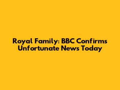 Royal Family: BBC Confirms Unfortunate News Today
