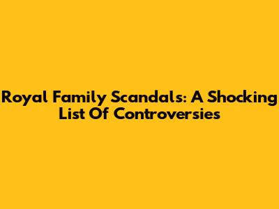 Royal Family Scandals: A Shocking List Of Controversies