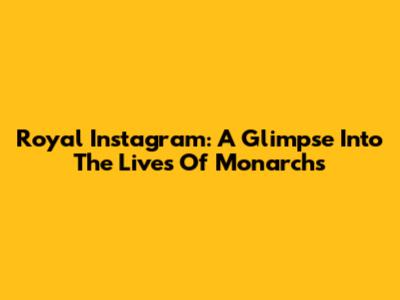 Royal Instagram: A Glimpse Into The Lives Of Monarchs