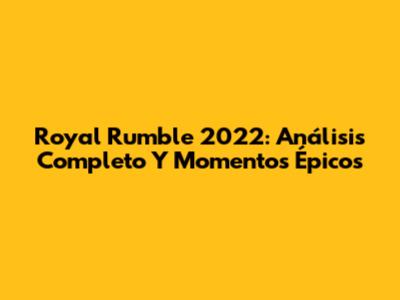 Royal Rumble 2022: Análisis Completo Y Momentos Épicos
