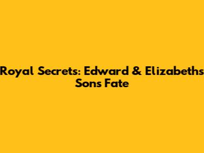 Royal Secrets: Edward & Elizabeth's Sons' Fate