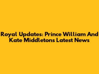 Royal Updates: Prince William And Kate Middleton's Latest News