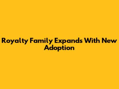 Royalty Family Expands With New Adoption