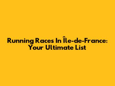 Running Races In Île-de-France: Your Ultimate List