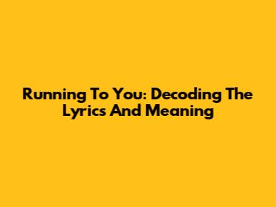 Running To You: Decoding The Lyrics And Meaning
