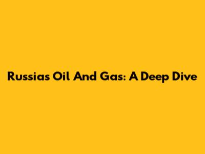 Russia's Oil And Gas: A Deep Dive