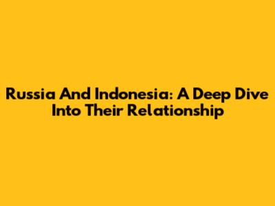 Russia And Indonesia: A Deep Dive Into Their Relationship