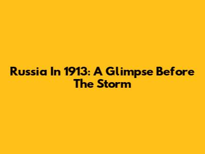 Russia In 1913: A Glimpse Before The Storm