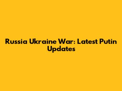 Russia Ukraine War: Latest Putin Updates