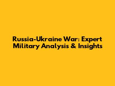 Russia-Ukraine War: Expert Military Analysis & Insights