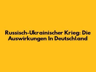 Russisch-Ukrainischer Krieg: Die Auswirkungen In Deutschland