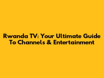Rwanda TV: Your Ultimate Guide To Channels & Entertainment
