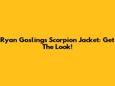 Ryan Gosling's Scorpion Jacket: Get The Look!