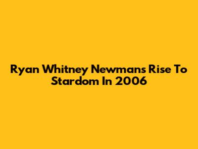 Ryan Whitney Newman's Rise To Stardom In 2006