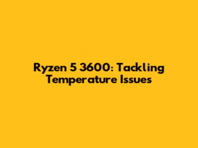 Ryzen 5 3600: Tackling Temperature Issues