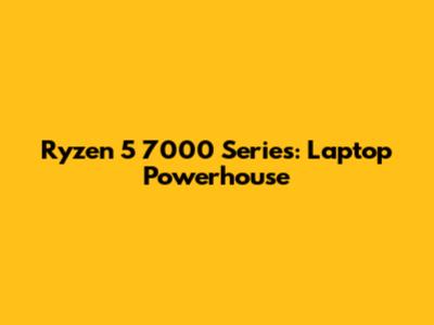 Ryzen 5 7000 Series: Laptop Powerhouse
