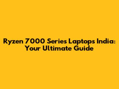 Ryzen 7000 Series Laptops India: Your Ultimate Guide