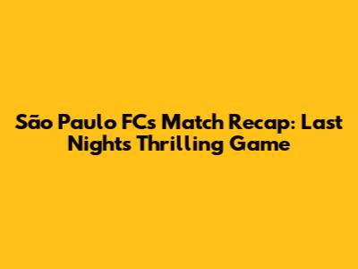 São Paulo FC's Match Recap: Last Night's Thrilling Game