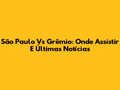 São Paulo Vs Grêmio: Onde Assistir E Últimas Notícias